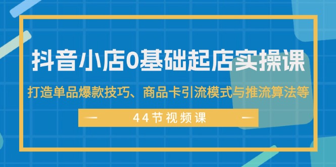 （11977期）抖音小店0基础起店实操课，打造单品爆款技巧、商品卡引流模式与推流算法等-网创项目