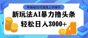 （11981期）最新玩法AI暴力撸头条，零基础也可轻松日入3000+，当天起号，第二天见…-网创项目