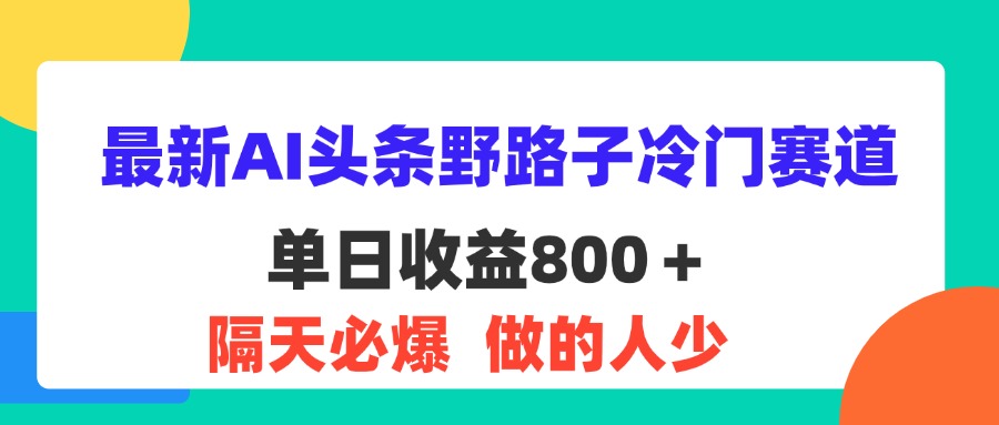 （11983期）最新AI头条野路子冷门赛道，单日800＋ 隔天必爆，适合小白-网创项目