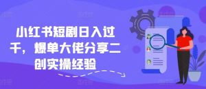 小红书短剧日入过千，爆单大佬分享二创实操经验-网创项目