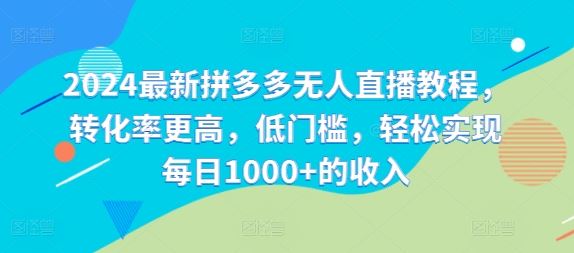2024最新拼多多无人直播教程，转化率更高，低门槛，轻松实现每日1000+的收入-网创项目