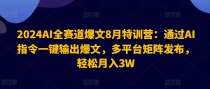 2024AI全赛道爆文8月特训营：通过AI指令一键输出爆文，多平台矩阵发布，轻松月入3W【揭秘】-网创项目