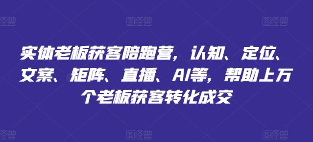 实体老板获客陪跑营，认知、定位、文案、矩阵、直播、AI等，帮助上万个老板获客转化成交-网创项目