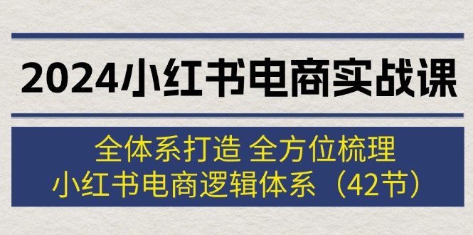 （12003期）2024小红书电商实战课：全体系打造 全方位梳理 小红书电商逻辑体系 (42节)-网创项目