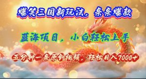 （12014期）爆笑三国新玩法每条都爆，视频收益 7000+，5 分钟原创，多种变现爽歪歪-网创项目