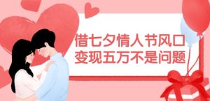借七夕情人节风口，现在需求量爆棚，变现五万不是问题【揭秘】-网创项目
