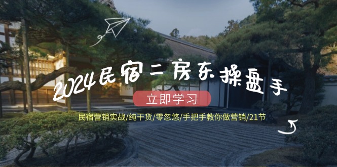 2024民宿二房东操盘手民宿营销实战/纯干货/零忽悠/手把手教你做营销/21节-网创项目