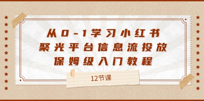 从0-1学习小红书聚光平台信息流投放，保姆级入门教程（12节课）-网创项目