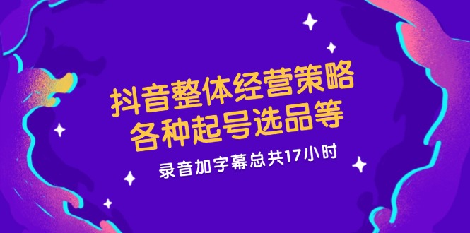 （12081期）抖音整体经营策略，各种起号选品等  录音加字幕总共17小时-网创项目