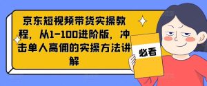 京东短视频带货实操教程，从1-100进阶版，冲击单人高佣的实操方法讲解-网创项目