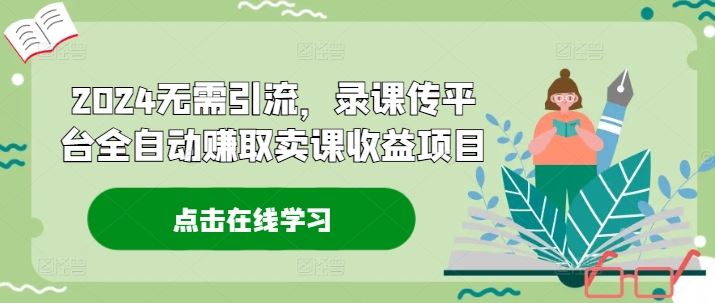 2024无需引流，录课传平台全自动赚取卖课收益项目-网创项目