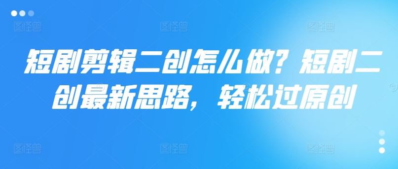 短剧剪辑二创怎么做？短剧二创最新思路，轻松过原创-网创项目