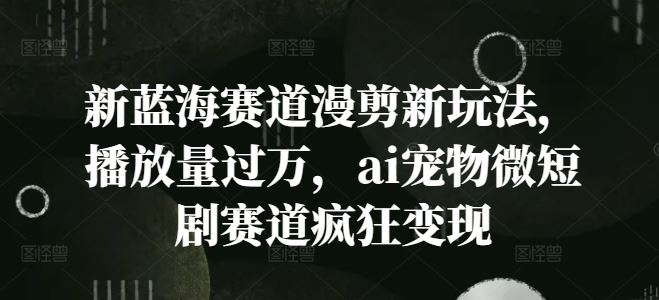 新蓝海赛道漫剪新玩法，播放量过万，ai宠物微短剧赛道疯狂变现【揭秘】-网创项目