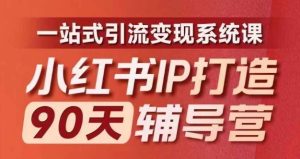 小红书IP打造90天辅导营(第十期)内容全面升级,一站式引流变现系统课-网创项目