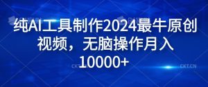 纯AI工具制作2024最牛原创视频，无脑操作月入1W+【揭秘】-网创项目