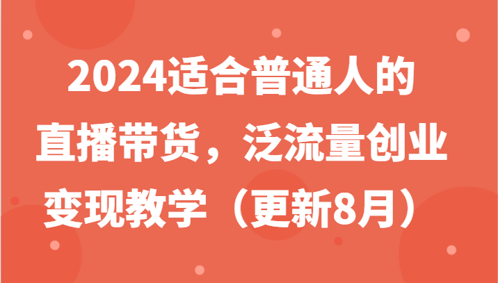 2024适合普通人的直播带货，泛流量创业变现教学（更新8月）-网创项目
