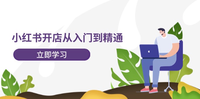 小红书开店从入门到精通，快速掌握小红书店铺运营，实现开店创收（202节）-网创项目