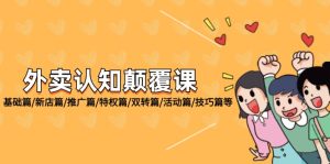 (12096期)外卖 认知颠覆课:基础篇/新店篇/推广篇/特权篇/双转篇/活动篇/技巧篇等-网创项目