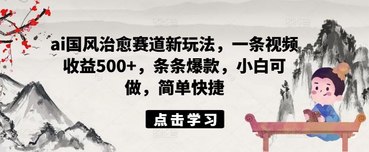 ai国风治愈赛道新玩法，一条视频收益500+，条条爆款，小白可做，简单快捷-网创项目