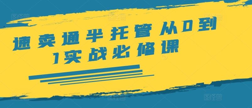 速卖通半托管从0到1实战必修课，开店/产品发布/选品/发货/广告/规则/ERP/干货等-网创项目