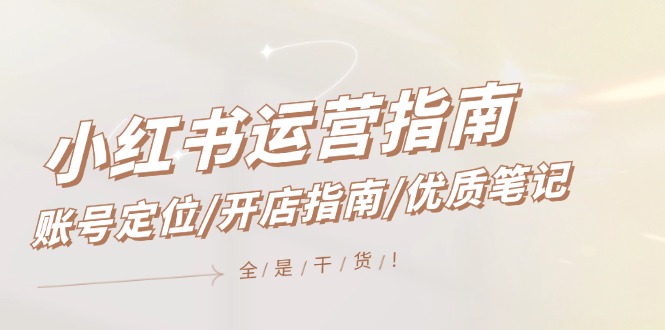 小红书运营指南，账号定位/开店指南/优质笔记/没有套路，全是经验-网创项目