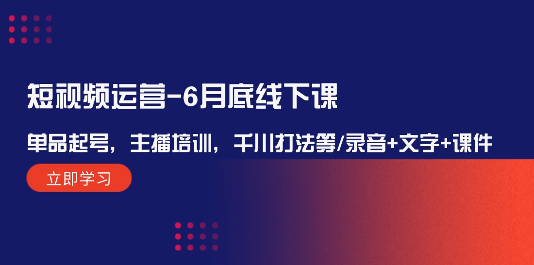 （12105期）短视频运营-6月底线下课：单品起号，主播培训，千川打法等/录音+文字+课件-网创项目