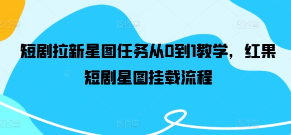 短剧拉新星图任务从0到1教学，红果短剧星图挂载流程-网创项目