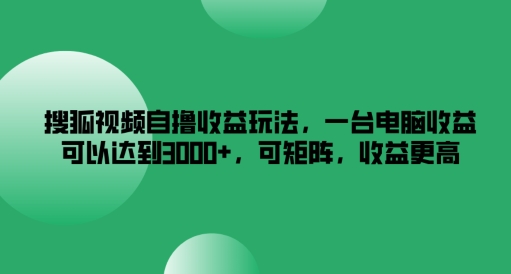 搜狐视频自撸收益玩法，一台电脑收益可以达到3k+，可矩阵，收益更高-网创项目