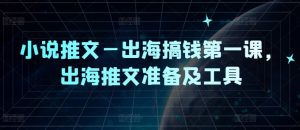 小说推文—出海搞钱第一课，出海推文准备及工具-网创项目