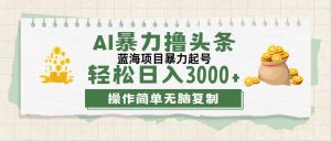 （12122期）最新玩法AI暴力撸头条，零基础也可轻松日入3000+，当天起号，第二天见…-网创项目