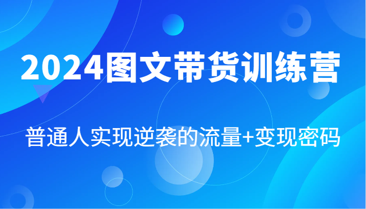 2024图文带货训练营，普通人实现逆袭的流量+变现密码（87节课）-网创项目