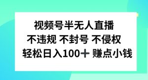 视频号半无人直播，不违规不封号，轻松日入100+-网创项目