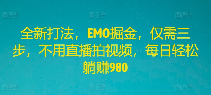 全新打法，EMO掘金，仅需三步，不用直播拍视频，每日轻松躺赚980-网创项目