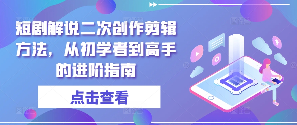 短剧解说二次创作剪辑方法，从初学者到高手的进阶指南-网创项目