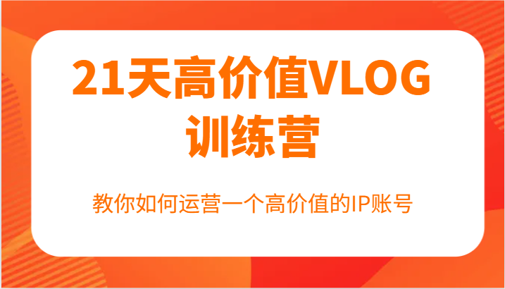 21天高价值VLOG训练营【第一期】，教你如何运营一个高价值的IP账号-网创项目