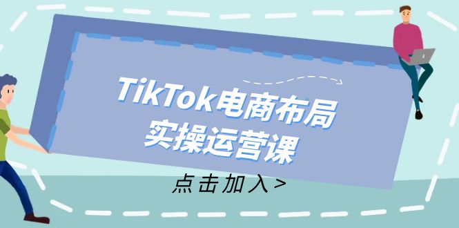 （12156期）TikTok电商布局实操运营课：从新手到精通，成为TikTok带货运营高手-网创项目