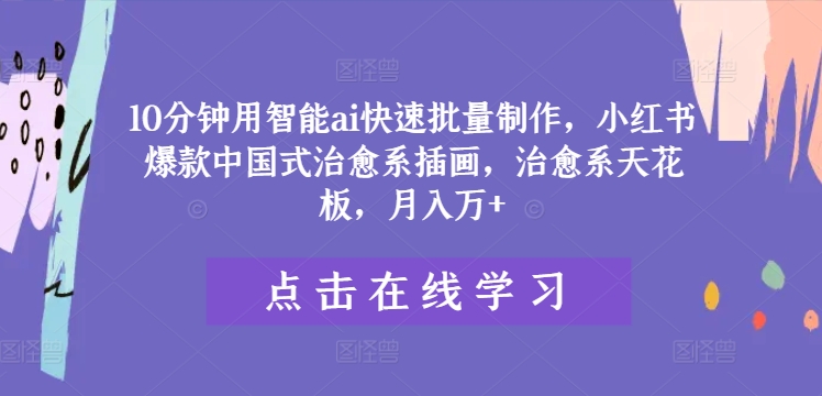 10分钟用智能ai快速批量制作，小红书爆款中国式治愈系插画，治愈系天花板，月入万+-网创项目