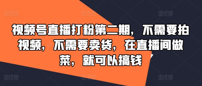 视频号直播打粉第二期，不需要拍视频，不需要卖货，在直播间做菜，就可以搞钱-网创项目