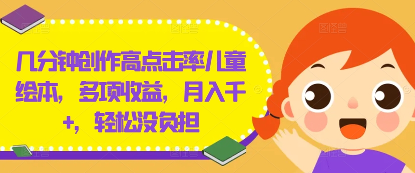 几分钟创作高点击率儿童绘本，多项收益，月入千+，轻松没负担-网创项目