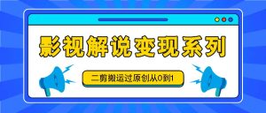 影视解说变现系列,二剪搬运过原创从0到1,喂饭式教程-网创项目