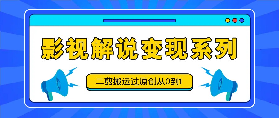 影视解说变现系列，二剪搬运过原创从0到1，喂饭式教程-网创项目
