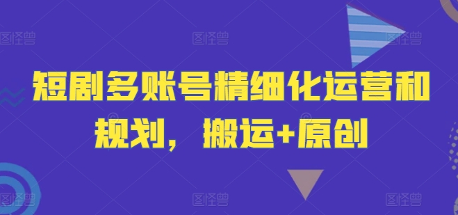 短剧多账号精细化运营和规划，搬运+原创-网创项目