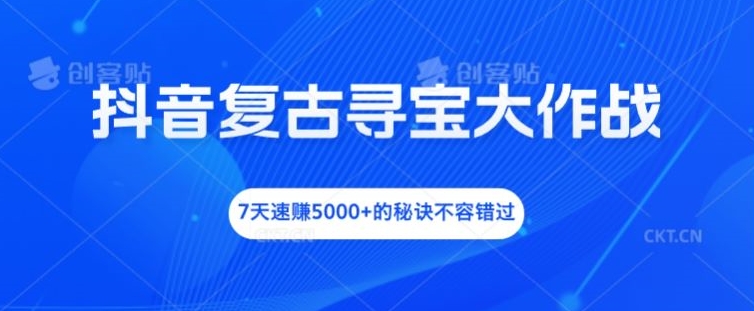 抖音复古寻宝大作战，7天速赚5000+的秘诀不容错过-网创项目