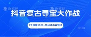 抖音复古寻宝大作战，7天速赚5000+的秘诀不容错过【揭秘】-网创项目