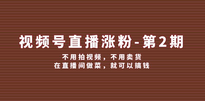 视频号直播涨粉第2期，不用拍视频，不用卖货，在直播间做菜，就可以搞钱-网创项目