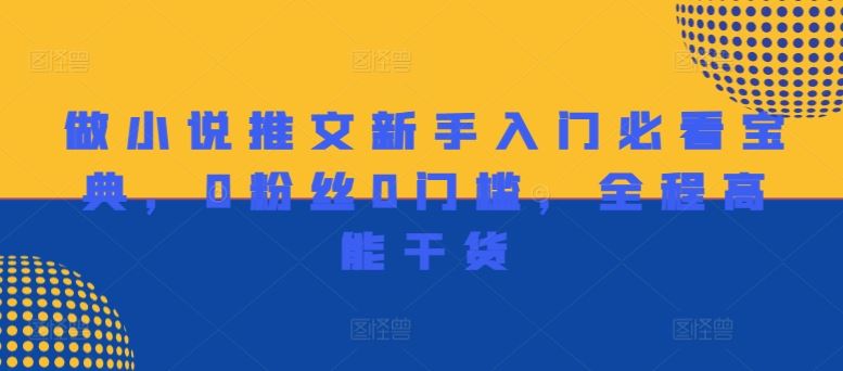 做小说推文新手入门必看宝典，0粉丝0门槛，全程高能干货-网创项目