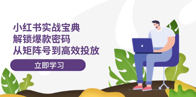 （12201期）小红书实战宝典：解锁爆款密码，从矩阵号到高效投放-网创项目