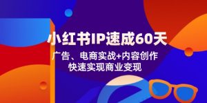 （12202期）小红书 IP速成60天：广告、电商实战+内容创作，快速实现商业变现-网创项目