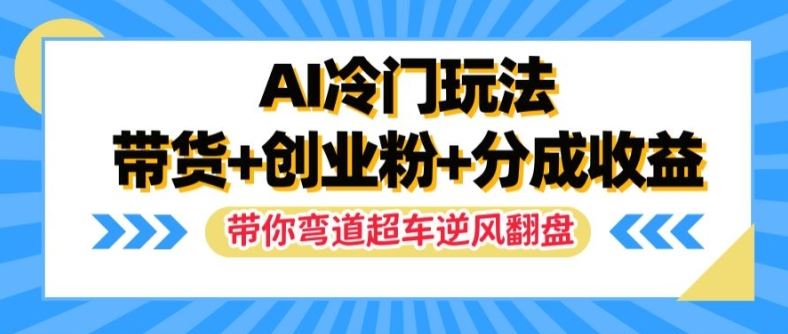 AI冷门玩法，带货+创业粉+分成收益，带你弯道超车，实现逆风翻盘【揭秘】-网创项目