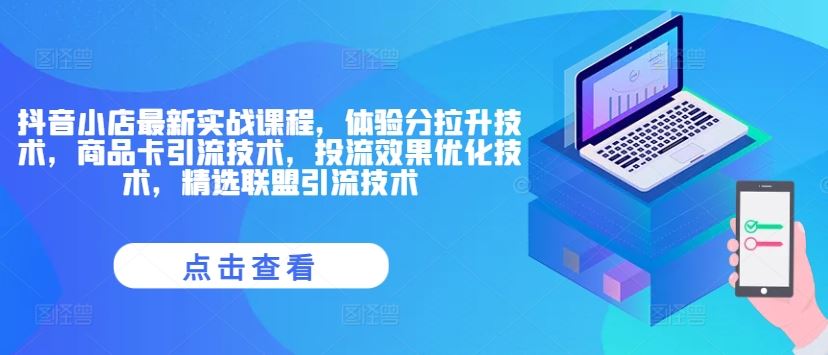 抖音小店最新实战课程，体验分拉升技术，商品卡引流技术，投流效果优化技术，精选联盟引流技术-网创项目